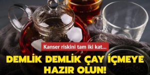 Demlik demlik çay içmeye hazır olun! Kanser riskini tam iki kat...