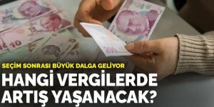 Seçim sonrası büyük dalga geliyor: Hangi vergilerde artış yaşanacak?