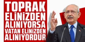 Kılıçdaroğlu: Toprak elinizden alınıyorsa vatan elinizden alınıyordur