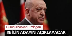 Erdoğan 26 ilin adayını açıklayacak