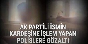 AK Partili ismin kardeşine işlem yapan polislere gözaltı