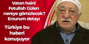 Vatan haini Fetullah Gülen nereye gömülecek? Erzurum detayı