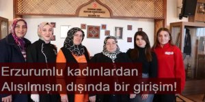 Erzurumlu kadınlardan alışılmışın dışında bir girişim!