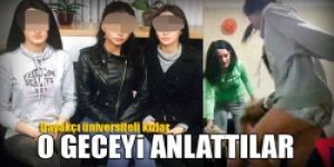 Üniversiteli kızlar’ o geceyi anlattı